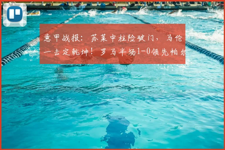 意甲战报：苏莱中柱险破门，马伦一击定乾坤！罗马半场1-0领先帕尔马
