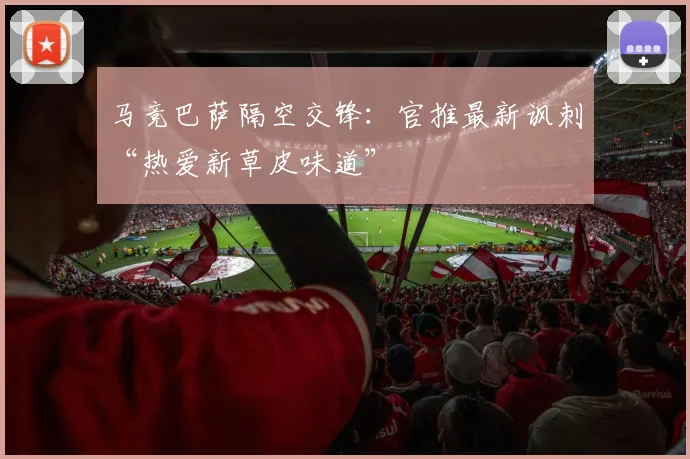马竞巴萨隔空交锋:官推最新讽刺“热爱新草皮味道”