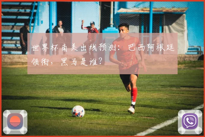 世界杯南美出线预测:巴西阿根廷领衔,黑马是谁?