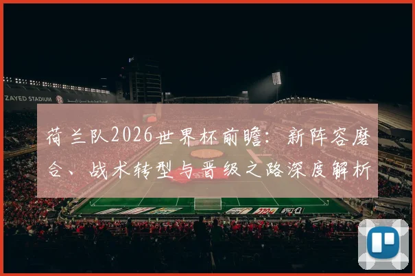 荷兰队2026世界杯前瞻：新阵容磨合、战术转型与晋级之路深度解析