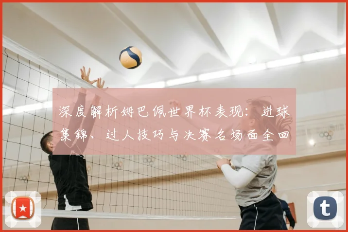 深度解析姆巴佩世界杯表现：进球集锦、过人技巧与决赛名场面全回顾