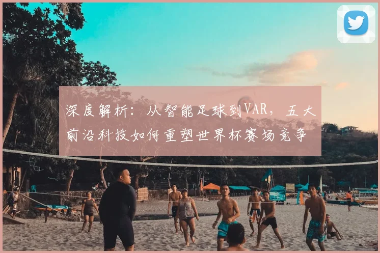 深度解析：从智能足球到VAR，五大前沿科技如何重塑世界杯赛场竞争力