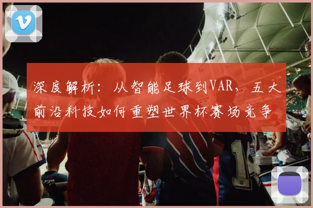 深度解析：从智能足球到VAR，五大前沿科技如何重塑世界杯赛场竞争力