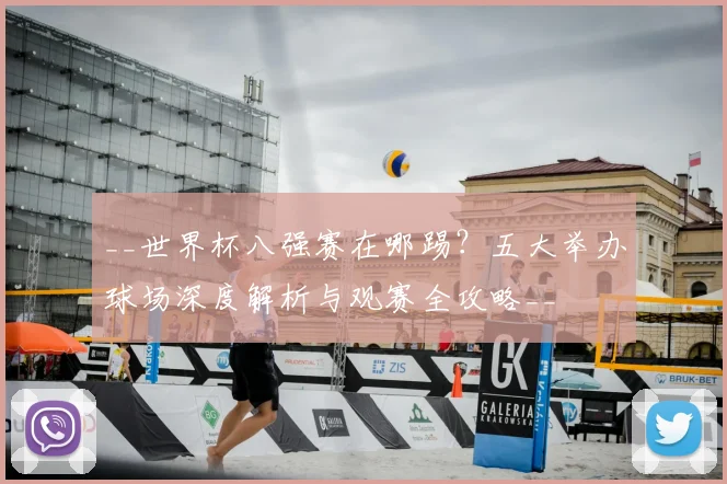 __世界杯八强赛在哪踢?五大举办球场深度解析与观赛全攻略__