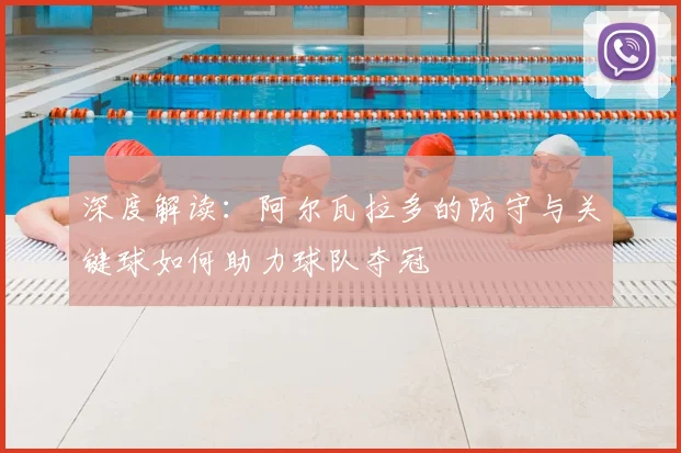 深度解读：阿尔瓦拉多的防守与关键球如何助力球队夺冠