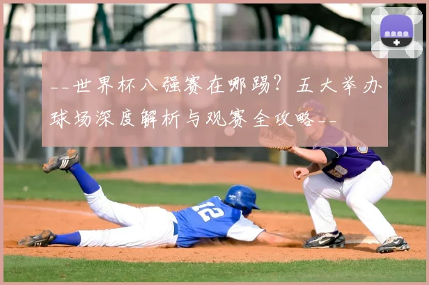 __世界杯八强赛在哪踢？五大举办球场深度解析与观赛全攻略__