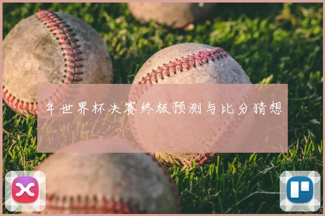 年世界杯决赛终极预测与比分猜想