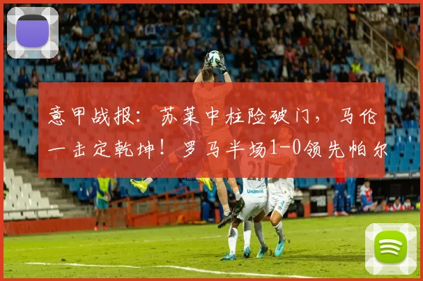 意甲战报：苏莱中柱险破门，马伦一击定乾坤！罗马半场1-0领先帕尔马